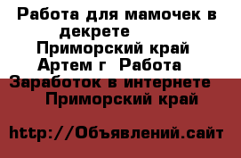 Работа для мамочек в декрете!!!!! - Приморский край, Артем г. Работа » Заработок в интернете   . Приморский край